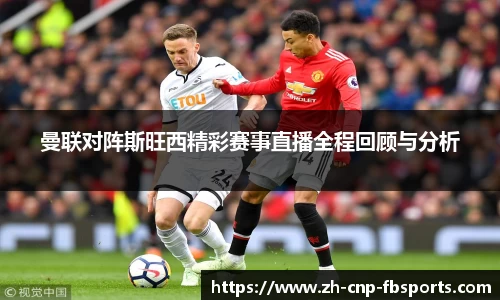 曼联对阵斯旺西精彩赛事直播全程回顾与分析