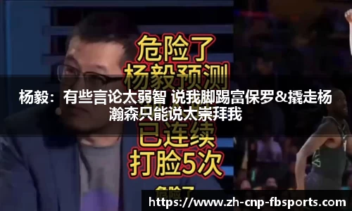 杨毅：有些言论太弱智 说我脚踢富保罗&撬走杨瀚森只能说太崇拜我